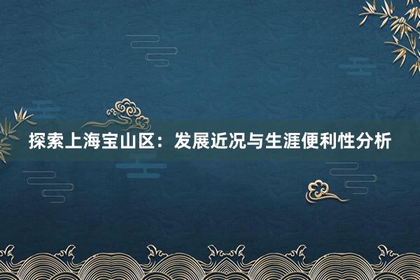 探索上海宝山区：发展近况与生涯便利性分析