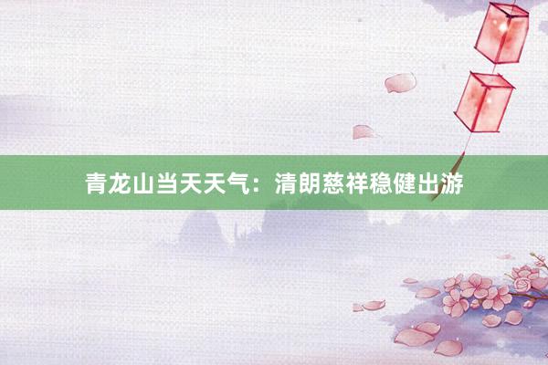 青龙山当天天气：清朗慈祥稳健出游