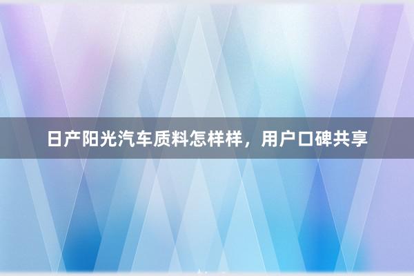 日产阳光汽车质料怎样样，用户口碑共享