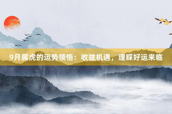 9月属虎的运势领悟：收拢机遇，理睬好运来临