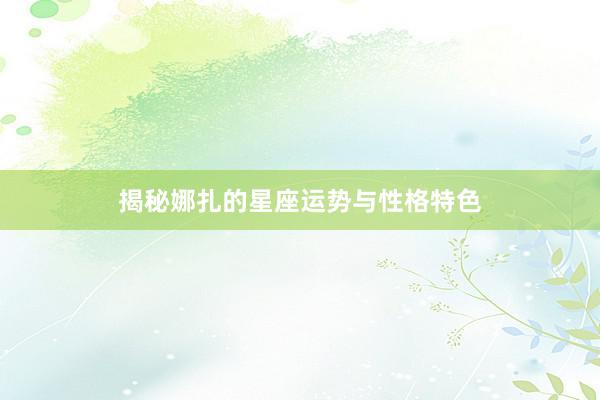 揭秘娜扎的星座运势与性格特色