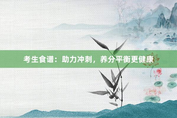 考生食谱：助力冲刺，养分平衡更健康
