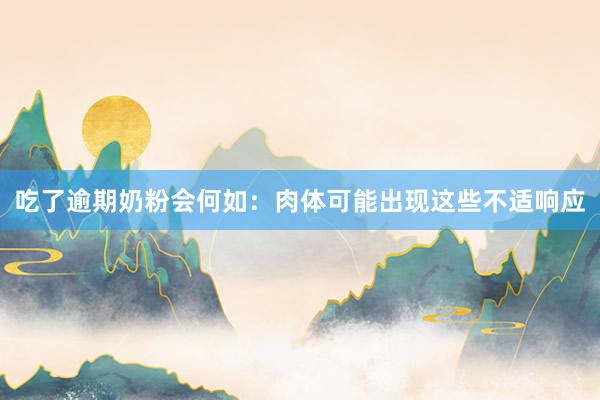 吃了逾期奶粉会何如：肉体可能出现这些不适响应