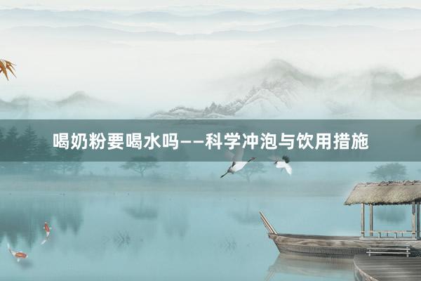 喝奶粉要喝水吗——科学冲泡与饮用措施
