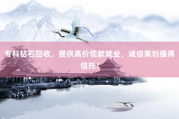 专科钻石回收，提供高价现款就业，诚信策划值得信托！