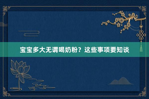 宝宝多大无谓喝奶粉？这些事项要知谈