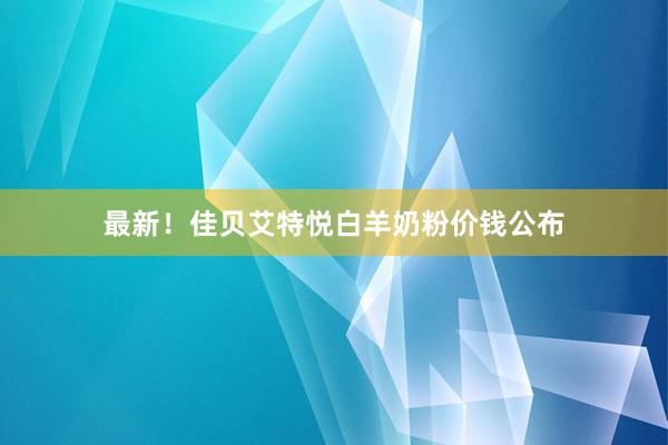 最新！佳贝艾特悦白羊奶粉价钱公布
