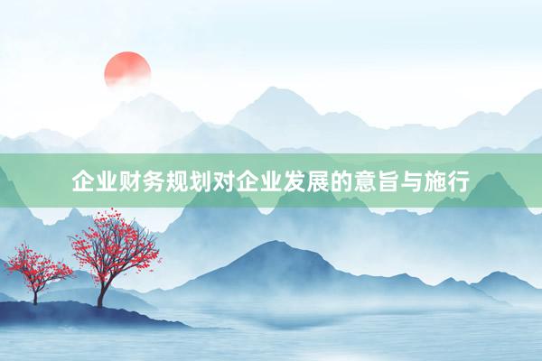 企业财务规划对企业发展的意旨与施行