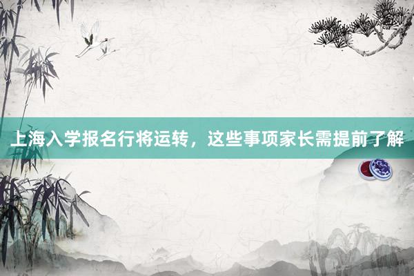 上海入学报名行将运转，这些事项家长需提前了解
