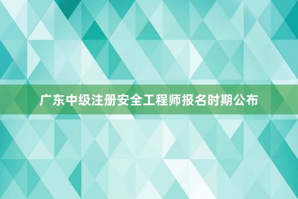 广东中级注册安全工程师报名时期公布