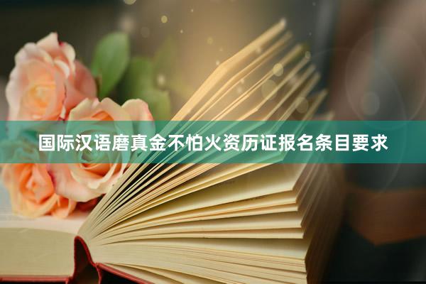 国际汉语磨真金不怕火资历证报名条目要求