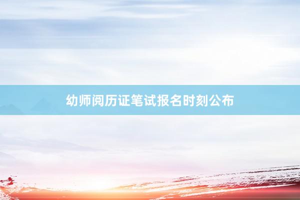 幼师阅历证笔试报名时刻公布