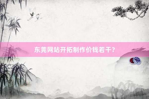 东莞网站开拓制作价钱若干？