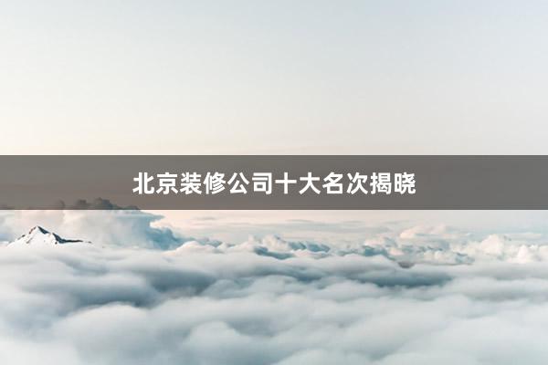 北京装修公司十大名次揭晓