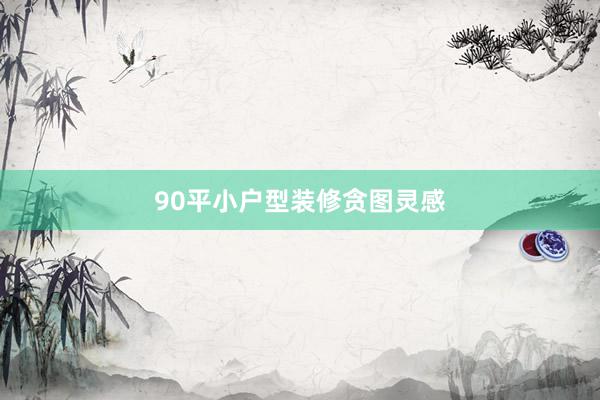 90平小户型装修贪图灵感