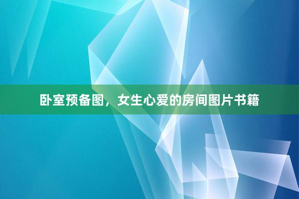 卧室预备图，女生心爱的房间图片书籍