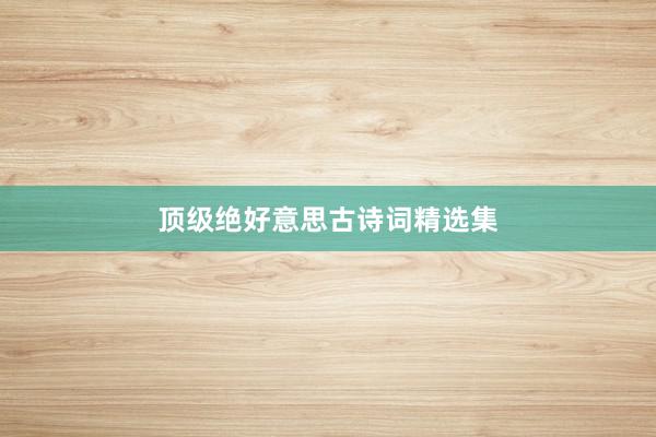 顶级绝好意思古诗词精选集