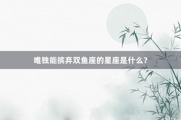 唯独能摈弃双鱼座的星座是什么？