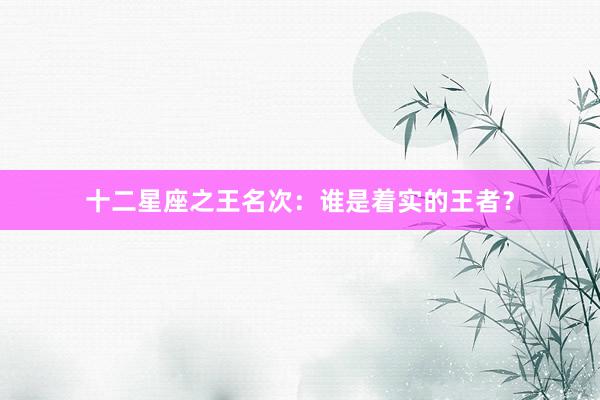 十二星座之王名次：谁是着实的王者？