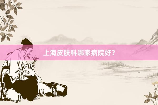 上海皮肤科哪家病院好？