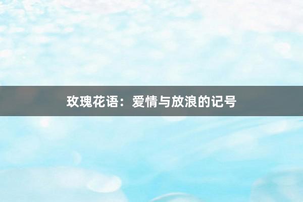 玫瑰花语：爱情与放浪的记号